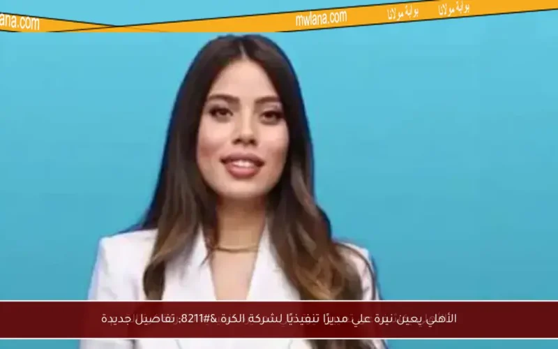 الأهلي يعين نيرة علي مديرًا تنفيذيًا لشركة الكرة – تفاصيل جديدة