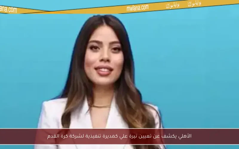 الأهلي يكشف عن تعيين نيرة علي كمديرة تنفيذية لشركة كرة القدم