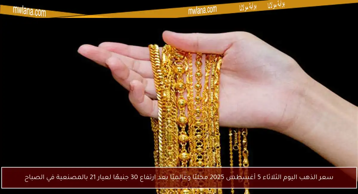 سعر الذهب اليوم الثلاثاء 5 أغسطس 2025 محليًا وعالميًا بعد ارتفاع 30 جنيهًا لعيار 21 بالمصنعية في الصباح