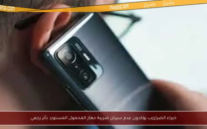 خبراء الضرائب يؤكدون عدم سريان ضريبة جهاز المحمول المستورد بأثر رجعي