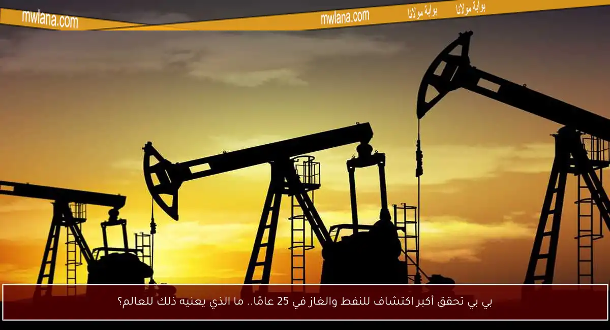بي بي تحقق أكبر اكتشاف للنفط والغاز في 25 عامًا.. ما الذي يعنيه ذلك للعالم؟