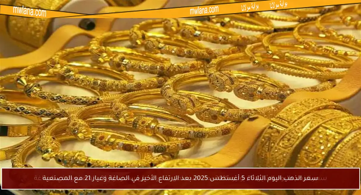 سعر الذهب اليوم الثلاثاء 5 أغسطس 2025 بعد الارتفاع الأخير في الصاغة وعيار 21 مع المصنعية