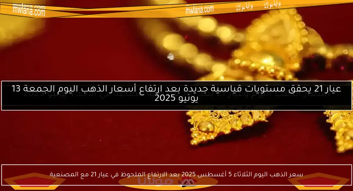 سعر الذهب اليوم الثلاثاء 5 أغسطس 2025 بعد الارتفاع الملحوظ في عيار 21 مع المصنعية