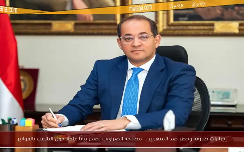 إجراءات صارمة وحظر ضد المتهربين.. مصلحة الضرائب تصدر بيانًا عاجلًا حول التلاعب بالفواتير