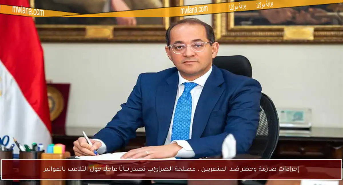 إجراءات صارمة وحظر ضد المتهربين.. مصلحة الضرائب تصدر بيانًا عاجلًا حول التلاعب بالفواتير