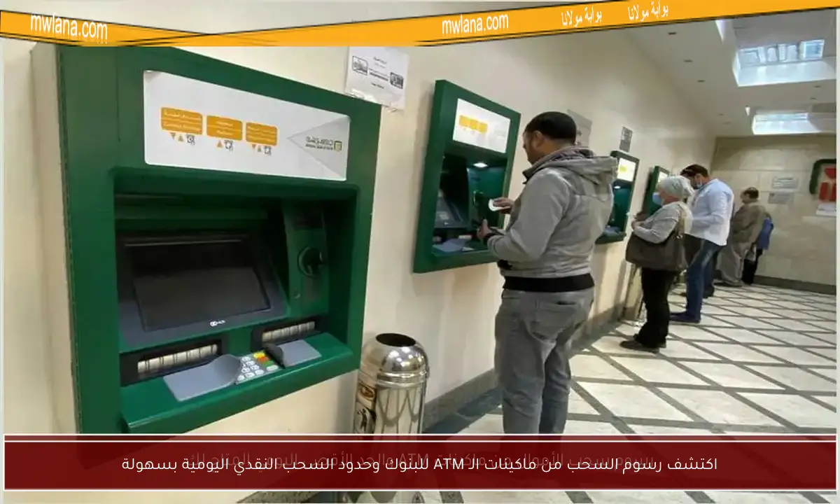 اكتشف رسوم السحب من ماكينات الـ ATM للبنوك وحدود السحب النقدي اليومية بسهولة