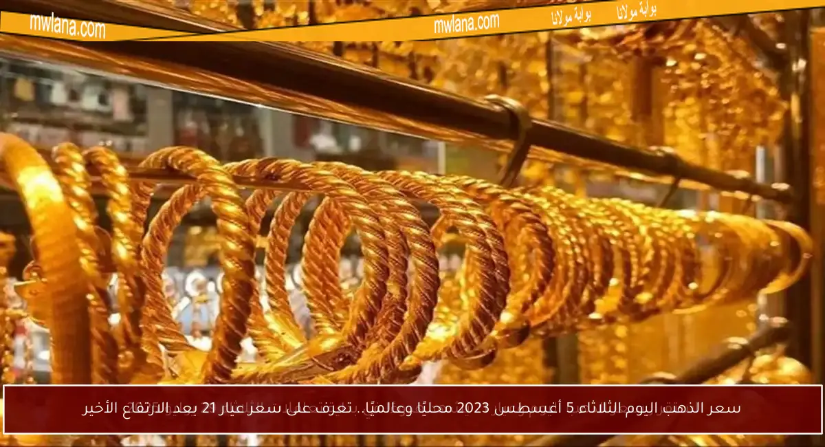 سعر الذهب اليوم الثلاثاء 5 أغسطس 2023 محليًا وعالميًا.. تعرف على سعر عيار 21 بعد الارتفاع الأخير