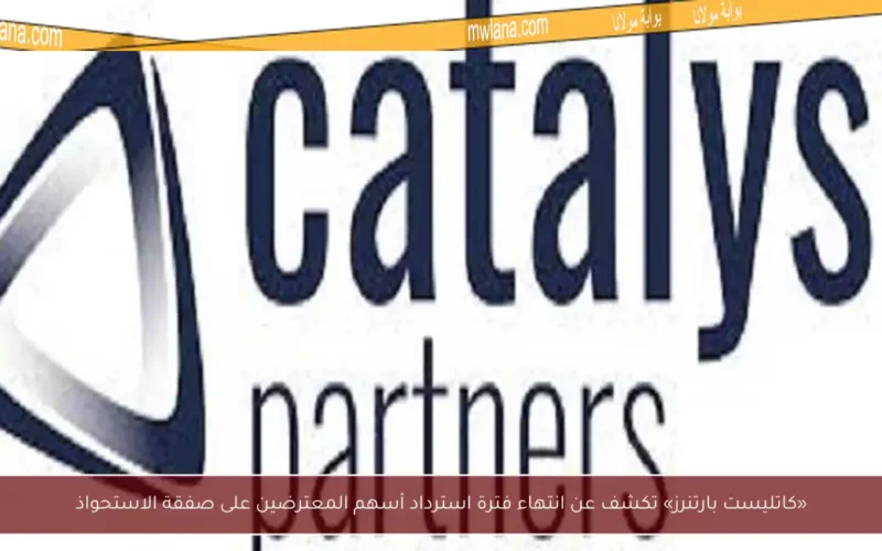 «كاتليست بارتنرز» تكشف عن انتهاء فترة استرداد أسهم المعترضين على صفقة الاستحواذ