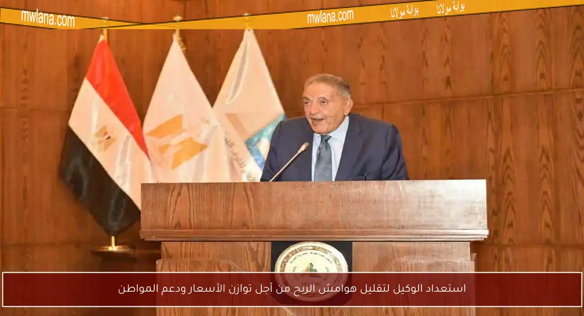 استعداد الوكيل لتقليل هوامش الربح من أجل توازن الأسعار ودعم المواطن