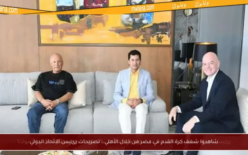 شاهدوا شغف كرة القدم في مصر من خلال الأهلي.. تصريحات رئيس الاتحاد الدولي