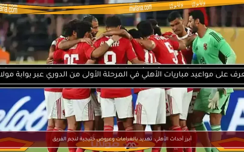 أبرز أحداث الأهلي: تهديد بالغرامات وعروض خليجية لنجم الفريق