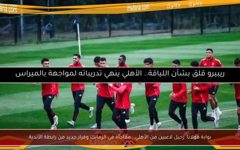 بوابة مولانا: رحيل لاعبين من الأهلي.. مفاجأة في الزمالك وقرار جديد من رابطة الأندية