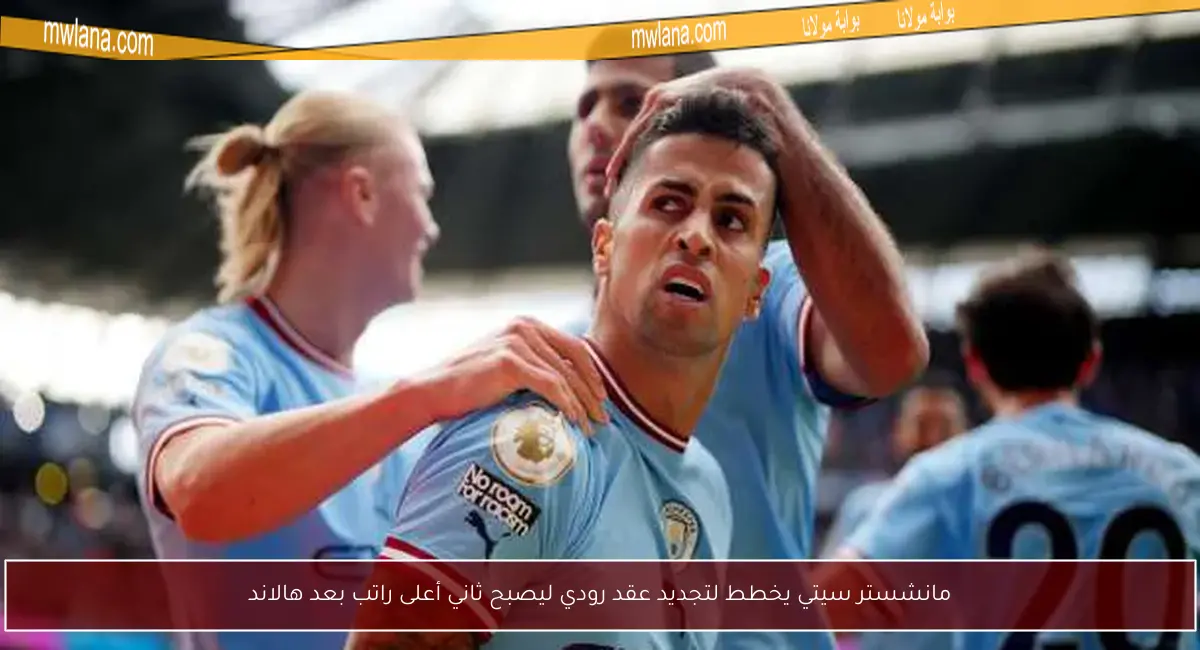 مانشستر سيتي يخطط لتجديد عقد رودي ليصبح ثاني أعلى راتب بعد هالاند