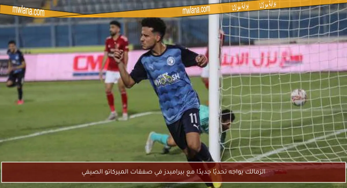 الزمالك يواجه تحديًا جديدًا مع بيراميدز في صفقات الميركاتو الصيفي
