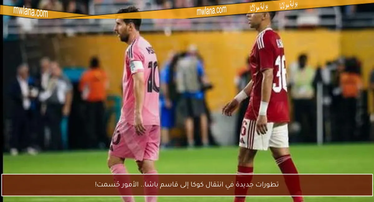 تطورات جديدة في انتقال كوكا إلى قاسم باشا.. الأمور حُسمت!