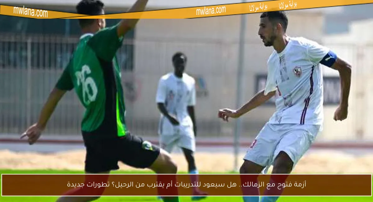 أزمة فتوح مع الزمالك.. هل سيعود للتدريبات أم يقترب من الرحيل؟ تطورات جديدة