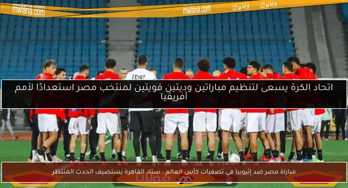 مباراة مصر ضد إثيوبيا في تصفيات كأس العالم.. ستاد القاهرة يستضيف الحدث المنتظر