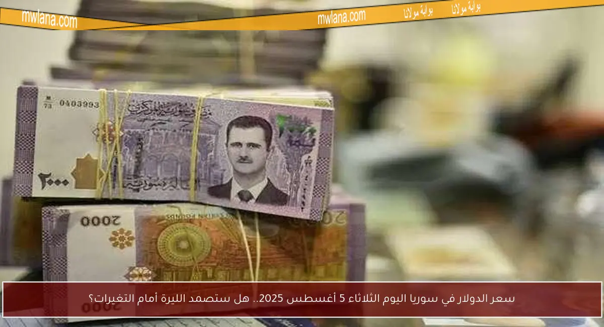 سعر الدولار في سوريا اليوم الثلاثاء 5 أغسطس 2025.. هل ستصمد الليرة أمام التغيرات؟