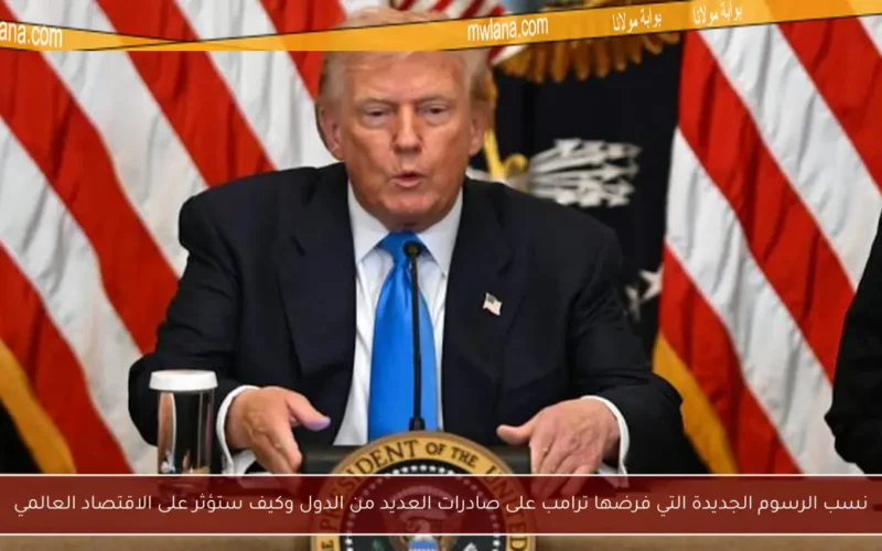 نسب الرسوم الجديدة التي فرضها ترامب على صادرات العديد من الدول وكيف ستؤثر على الاقتصاد العالمي