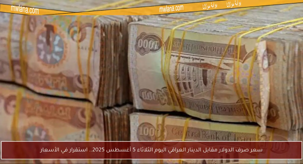 سعر صرف الدولار مقابل الدينار العراقي اليوم الثلاثاء 5 أغسطس 2025.. استقرار في الأسعار