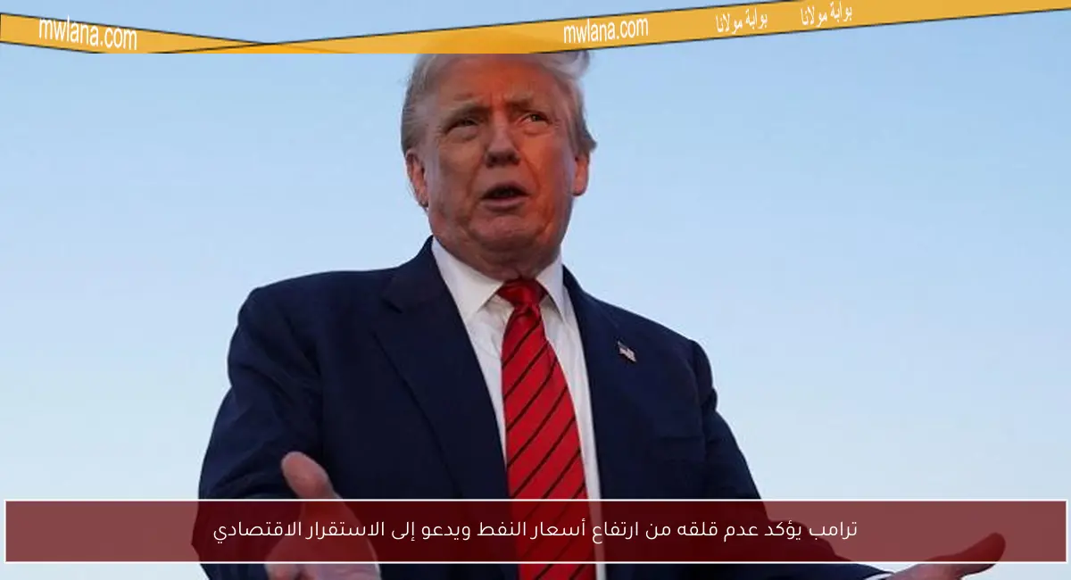 ترامب يؤكد عدم قلقه من ارتفاع أسعار النفط ويدعو إلى الاستقرار الاقتصادي