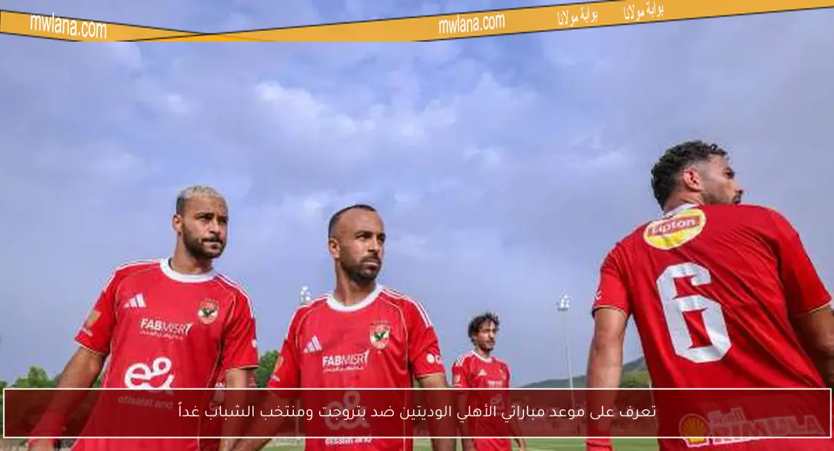 تعرف على موعد مباراتي الأهلي الوديتين ضد بتروجت ومنتخب الشباب غداً