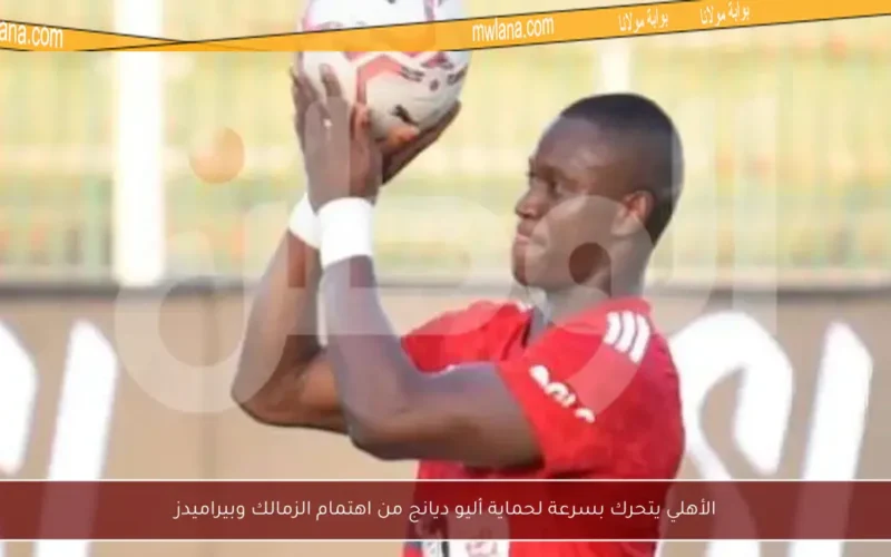 الأهلي يتحرك بسرعة لحماية أليو ديانج من اهتمام الزمالك وبيراميدز