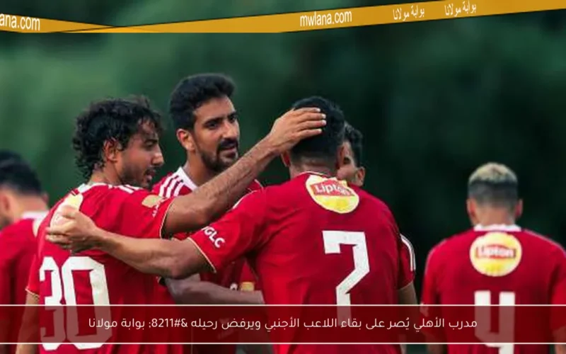 مدرب الأهلي يُصر على بقاء اللاعب الأجنبي ويرفض رحيله – بوابة مولانا