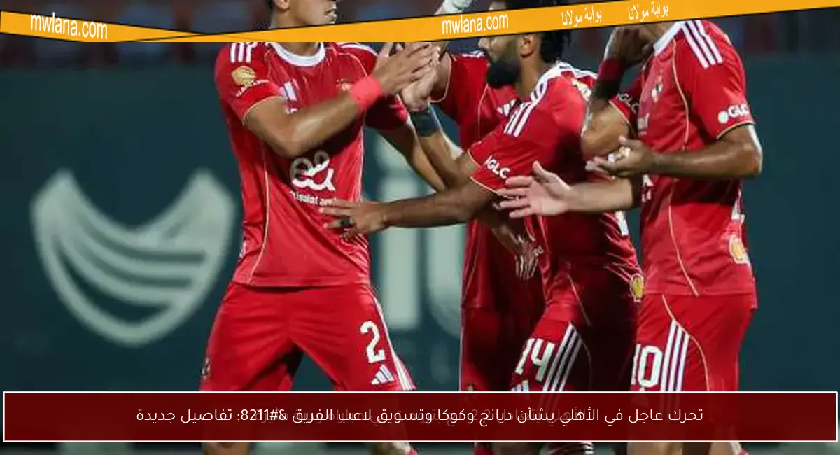 تحرك عاجل في الأهلي بشأن ديانج وكوكا وتسويق لاعب الفريق – تفاصيل جديدة