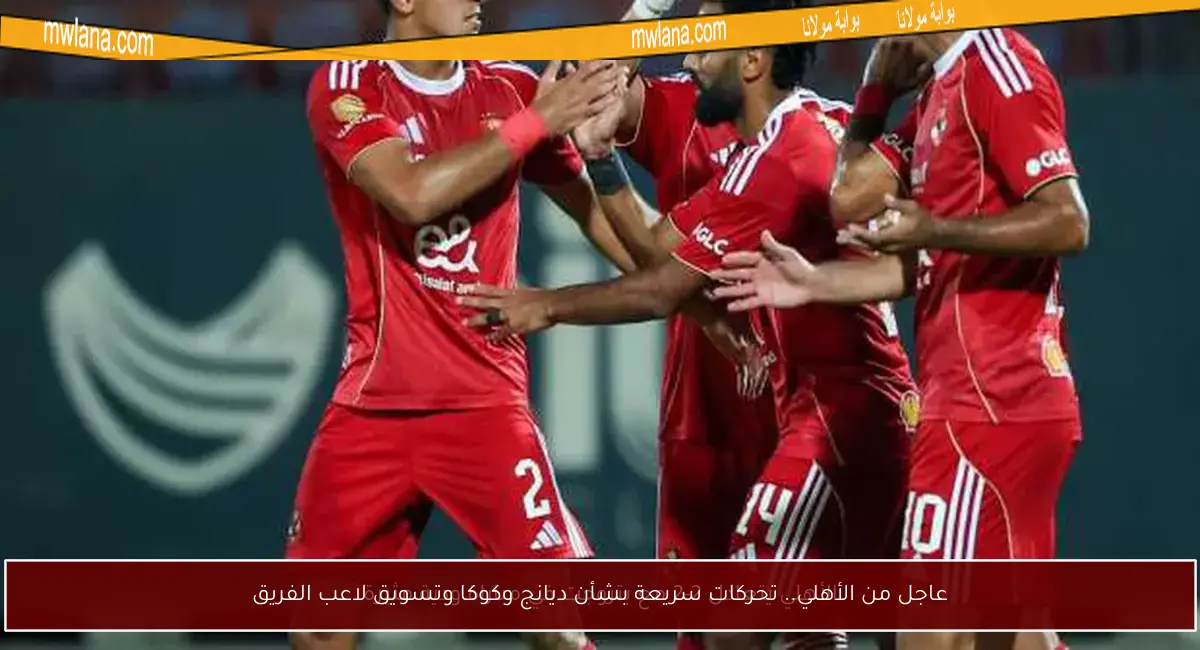 عاجل من الأهلي.. تحركات سريعة بشأن ديانج وكوكا وتسويق لاعب الفريق