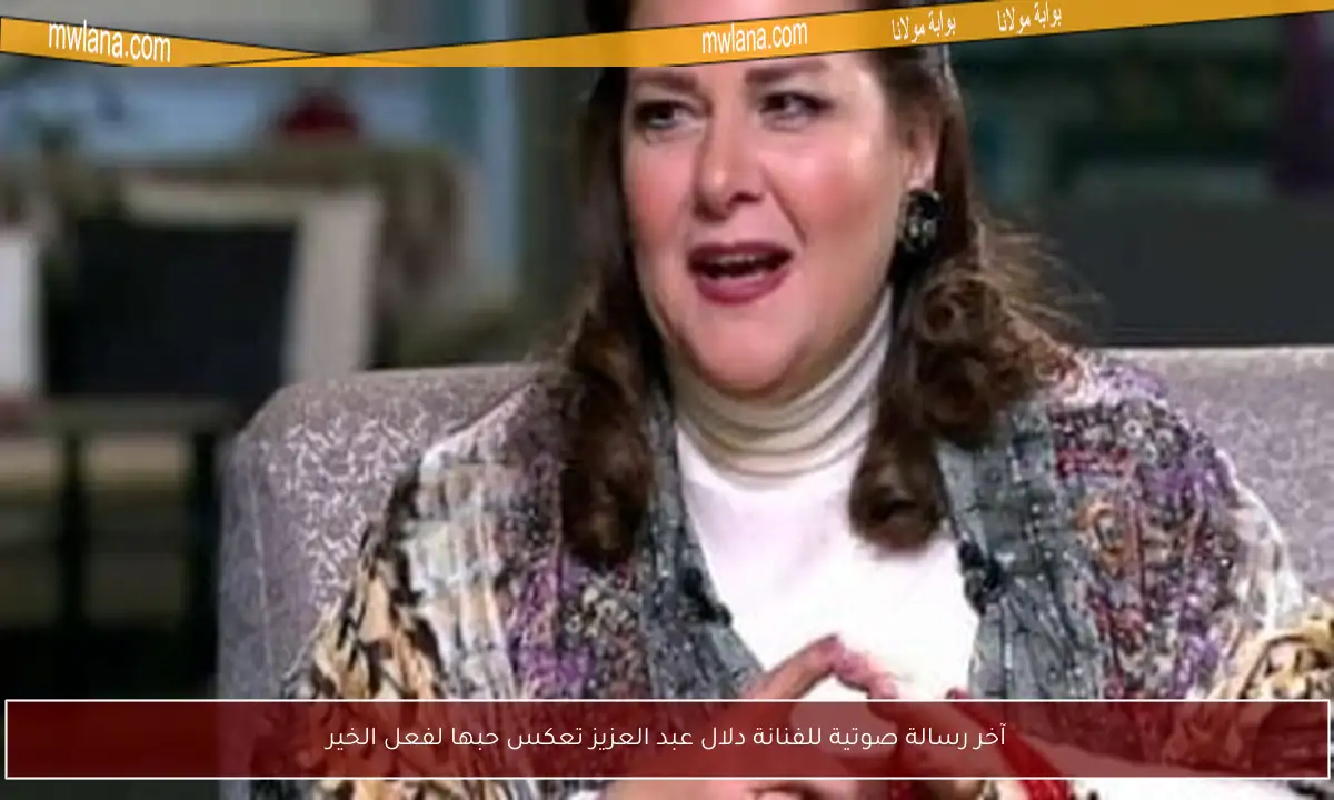آخر رسالة صوتية للفنانة دلال عبد العزيز تعكس حبها لفعل الخير