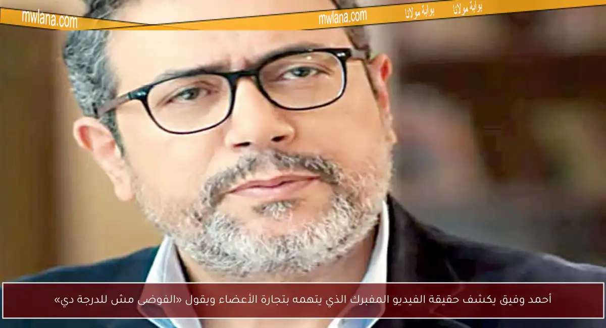 أحمد وفيق يكشف حقيقة الفيديو المفبرك الذي يتهمه بتجارة الأعضاء ويقول «الفوضى مش للدرجة دي»