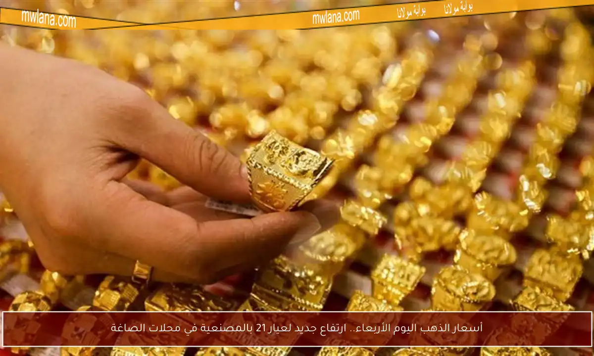 أسعار الذهب اليوم الأربعاء.. ارتفاع جديد لعيار 21 بالمصنعية في محلات الصاغة