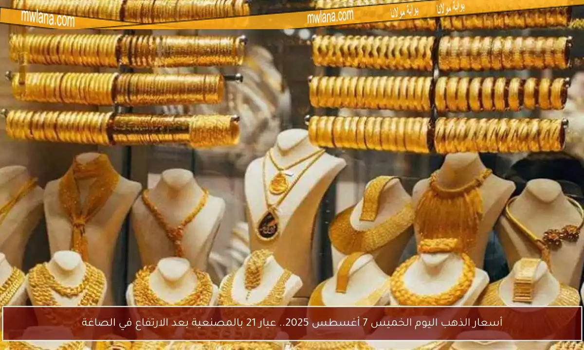 أسعار الذهب اليوم الخميس 7 أغسطس 2025.. عيار 21 بالمصنعية بعد الارتفاع في الصاغة