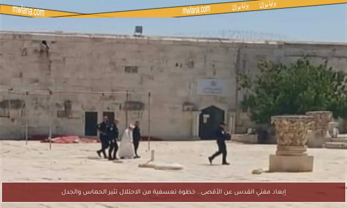 إبعاد مفتي القدس عن الأقصى.. خطوة تعسفية من الاحتلال تثير الحماس والجدل