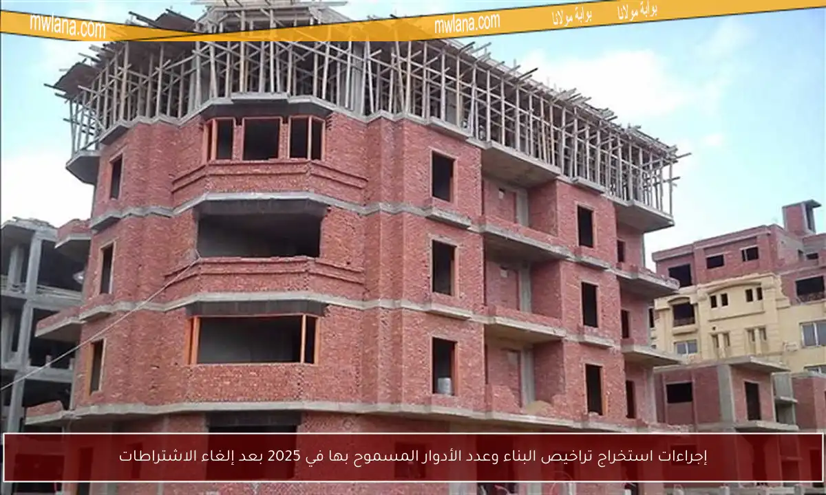 إجراءات استخراج تراخيص البناء وعدد الأدوار المسموح بها في 2025 بعد إلغاء الاشتراطات