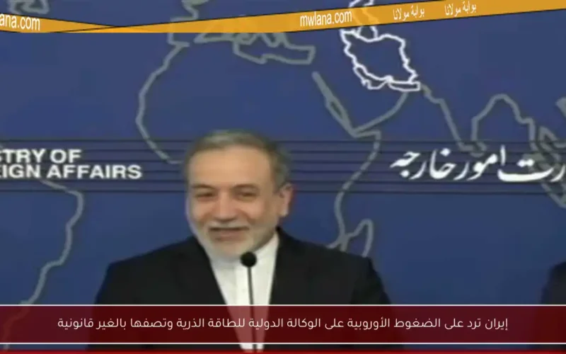 إيران ترد على الضغوط الأوروبية على الوكالة الدولية للطاقة الذرية وتصفها بالغير قانونية