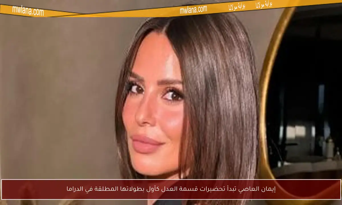 إيمان العاصي تبدأ تحضيرات قسمة العدل كأول بطولاتها المطلقة في الدراما
