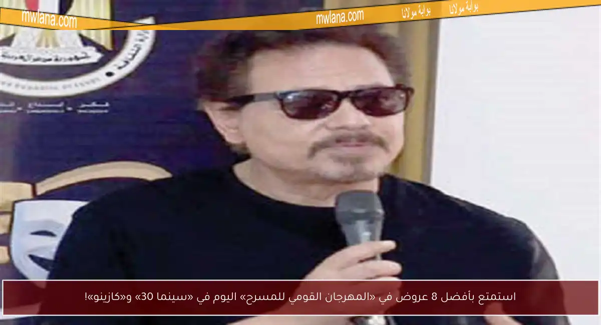 استمتع بأفضل 8 عروض في «المهرجان القومي للمسرح» اليوم في «سينما 30» و«كازينو»!