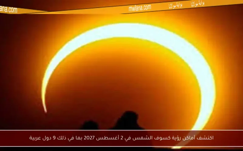اكتشف أماكن رؤية كسوف الشمس في 2 أغسطس 2027 بما في ذلك 9 دول عربية