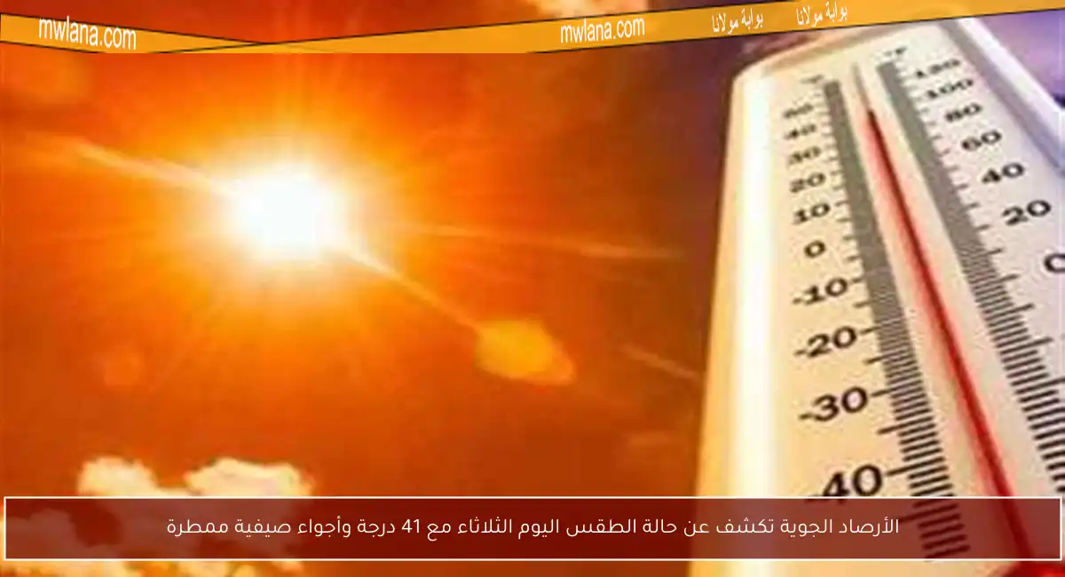 الأرصاد الجوية تكشف عن حالة الطقس اليوم الثلاثاء مع 41 درجة وأجواء صيفية ممطرة
