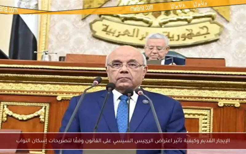 الإيجار القديم وكيفية تأثير اعتراض الرئيس السيسي على القانون وفقًا لتصريحات إسكان النواب