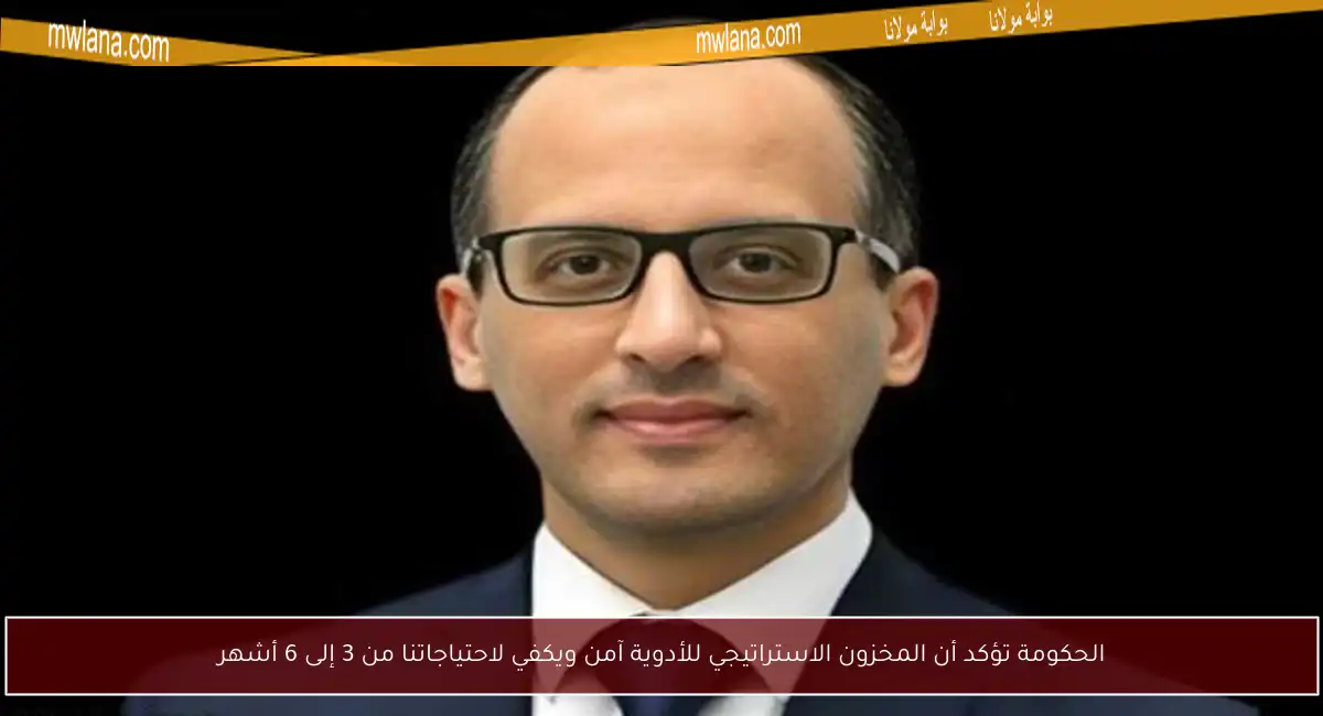الحكومة تؤكد أن المخزون الاستراتيجي للأدوية آمن ويكفي لاحتياجاتنا من 3 إلى 6 أشهر