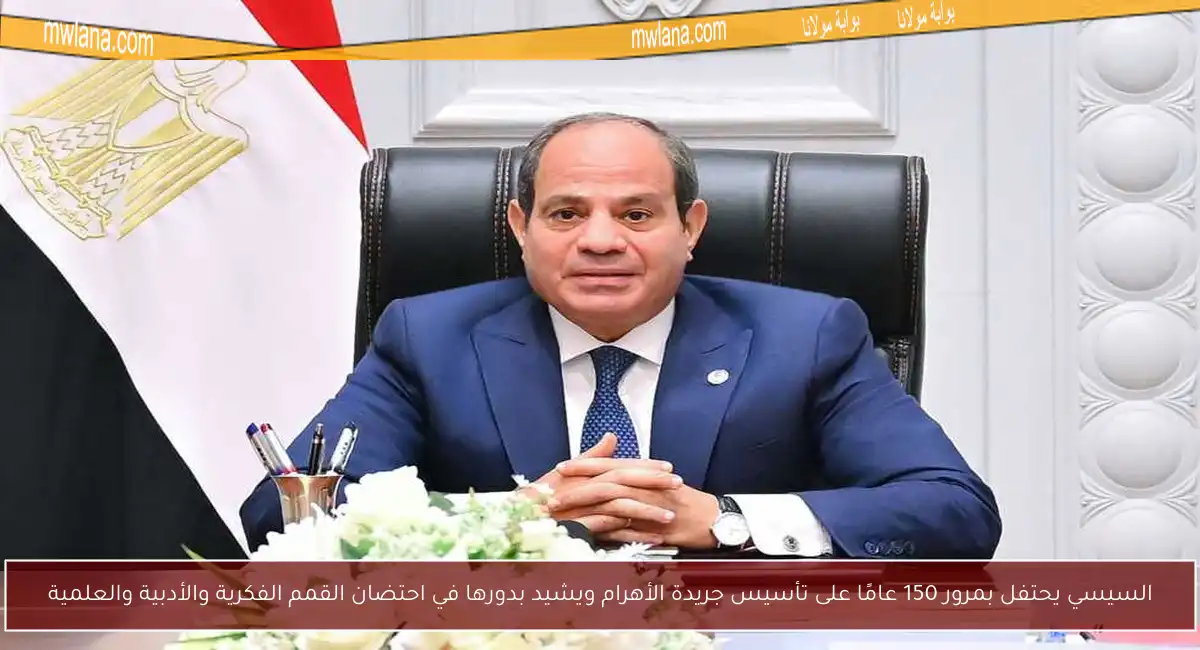 السيسي يحتفل بمرور 150 عامًا على تأسيس جريدة الأهرام ويشيد بدورها في احتضان القمم الفكرية والأدبية والعلمية
