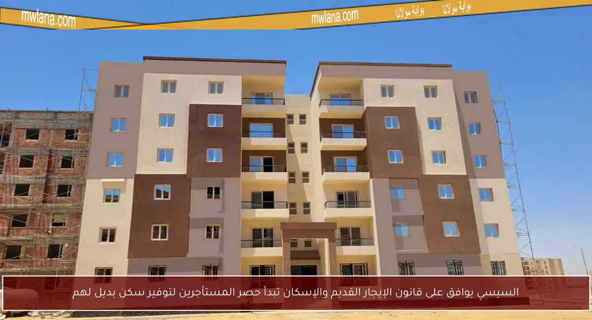 السيسي يوافق على قانون الإيجار القديم والإسكان تبدأ حصر المستأجرين لتوفير سكن بديل لهم