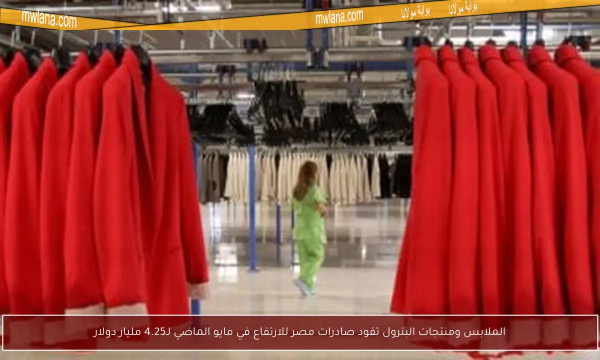 الملابس ومنتجات البترول تقود صادرات مصر للارتفاع في مايو الماضي لـ4.25 مليار دولار