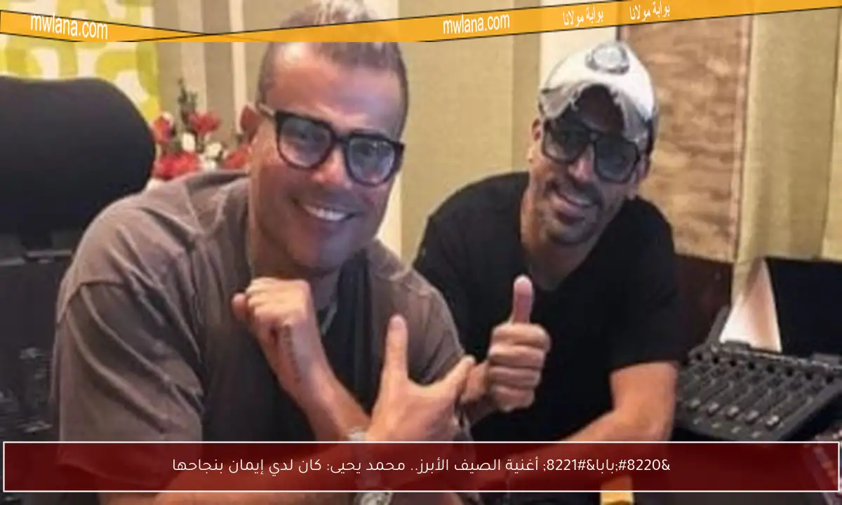 “بابا” أغنية الصيف الأبرز.. محمد يحيى: كان لدي إيمان بنجاحها