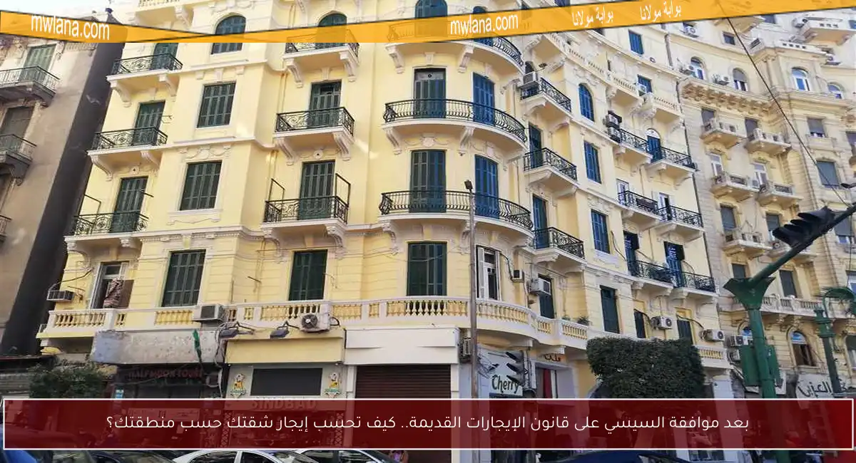 بعد موافقة السيسي على قانون الإيجارات القديمة.. كيف تحسب إيجار شقتك حسب منطقتك؟