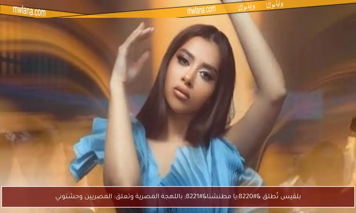 بلقيس تُطلق “يا مطنشنا” باللهجة المصرية وتعلق: المصريين وحشتوني