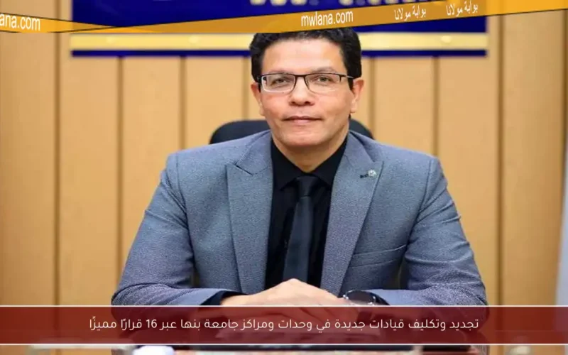 تجديد وتكليف قيادات جديدة في وحدات ومراكز جامعة بنها عبر 16 قرارًا مميزًا